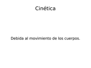 Cinética
Debida al movimiento de los cuerpos.
 