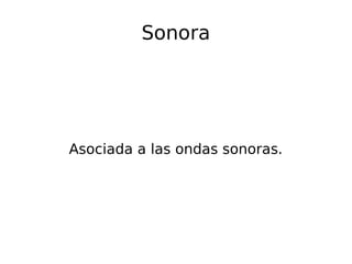 Sonora
Asociada a las ondas sonoras.
 