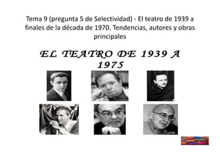 Tema 9 (pregunta 5 de Selectividad) - El teatro de 1939 a
finales de la década de 1970. Tendencias, autores y obras
principales
 