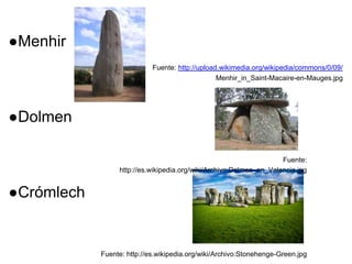 ●Menhir
●Dolmen
●Crómlech
Fuente: http://es.wikipedia.org/wiki/Archivo:Stonehenge-Green.jpg
Fuente:
http://es.wikipedia.org/wiki/Archivo:Dolmen_en_Valencia.jpg
Fuente: http://upload.wikimedia.org/wikipedia/commons/0/09/
Menhir_in_Saint-Macaire-en-Mauges.jpg
 