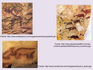 Fuente: http://www.verdenorte.com/img/general/cueva_ekain.jpg
Fuente: http://www.absolutcastellon.com/wp-
content/uploads/2009/04/pintura_levantina.jpg
Fuente: http://www.arteespana.com/imagenes/pinturasrupestres.gif
 