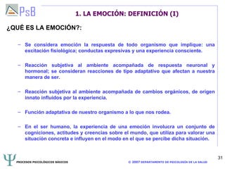 1. LA EMOCIÓN: DEFINICIÓN (I) ¿QUÉ ES LA EMOCIÓN?: Se considera emoción la respuesta de todo organismo que implique: una excitación fisiológica; conductas expresivas y una experiencia consciente. Reacción subjetiva al ambiente acompañada de respuesta neuronal y hormonal; se consideran reacciones de tipo adaptativo que afectan a nuestra manera de ser. Reacción subjetiva al ambiente acompañada de cambios orgánicos, de origen innato influidos por la experiencia. Función adaptativa de nuestro organismo a lo que nos rodea. En el ser humano, la experiencia de una emoción involucra un conjunto de cogniciones, actitudes y creencias sobre el mundo, que utiliza para valorar una situación concreta e influyen en el modo en el que se percibe dicha situación. 