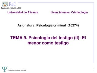 Universidad de Alicante                 Licenciatura en Criminología



                Asignatura: Psicología criminal  (10274)


    TEMA 9. Psicología del testigo (II): El 
           menor como testigo




                                                                       1
 PSICOLOGÍA CRIMINAL­ 2007/2008
 