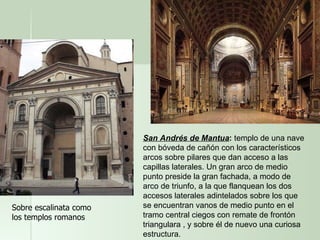 San Andrés de Mantua :  templo de una nave con bóveda de cañón con los característicos arcos sobre pilares que dan acceso a las capillas laterales. Un gran arco de medio punto preside la gran fachada, a modo de arco de triunfo, a la que flanquean los dos accesos laterales adintelados sobre los que se encuentran vanos de medio punto en el tramo central ciegos con remate de frontón triangulara , y sobre él de nuevo una curiosa estructura. Sobre escalinata como los templos romanos 