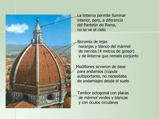 La linterna permite iluminar interior, pero, a diferencia del Panteón de Roma, no se ve el cielo Bicromía de tejas naranjas y blanco del mármol de nervios (4 metros de grosor) y de linterna que remata conjunto Modillones sirvieron de base para andamios (cúpula autoportante, no necesitaba de andamiajes desde el suelo Tambor octogonal con placas de mármol verdes y blancas y con óculos circulares 
