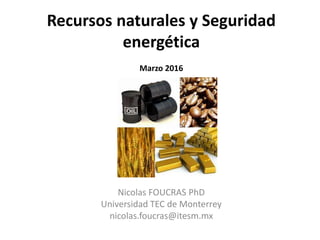 Recursos naturales y Seguridad
energética
Marzo 2016
Nicolas FOUCRAS PhD
Universidad TEC de Monterrey
nicolas.foucras@itesm.mx
 