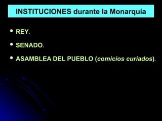 INSTITUCIONES durante la Monarquía
 REY.
 SENADO.
 ASAMBLEA DEL PUEBLO (comicios curiados).
 