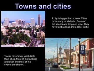 A city is bigger than a town. Cities
have many inhabitants. Some of
the streets are long and wide. They
have tall buldings and a lot of traffic.
Towns have fewer inhabitants
than cities. Most of the buldings
are lower and most of the
streets are shorter.
 