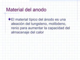 Material del anodo
El material típico del ánodo es una
aleación del tungsteno, molibdeno,
renio para aumentar la capacidad del
almacenaje del calor
 