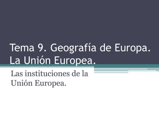 Tema 9. Geografía de Europa.
La Unión Europea.
Las instituciones de la
Unión Europea.
 