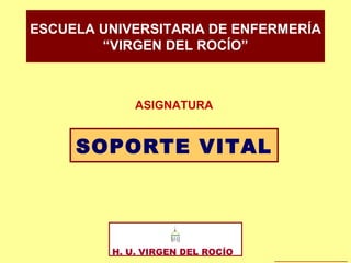 SOPORTE VITAL ESCUELA UNIVERSITARIA DE ENFERMERÍA “ VIRGEN DEL ROCÍO” H. U. VIRGEN DEL ROCÍO  ASIGNATURA 