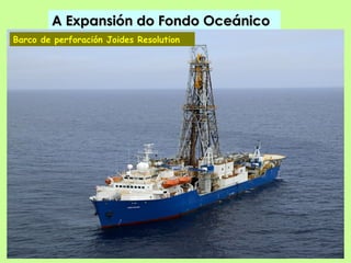A Expansión do Fondo Oceánico
Barco de perforación Joides Resolution
 