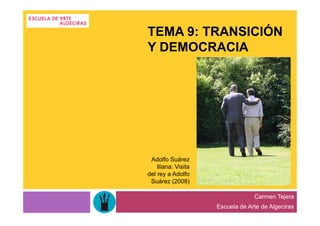 TEMA 9: TRANSICIÓN
Y DEMOCRACIA




 Adolfo Suárez
    Illana: Visita
del rey a Adolfo
 Suárez (2008)

                                  Carmen Tejera
                     Escuela de Arte de Algeciras
 
