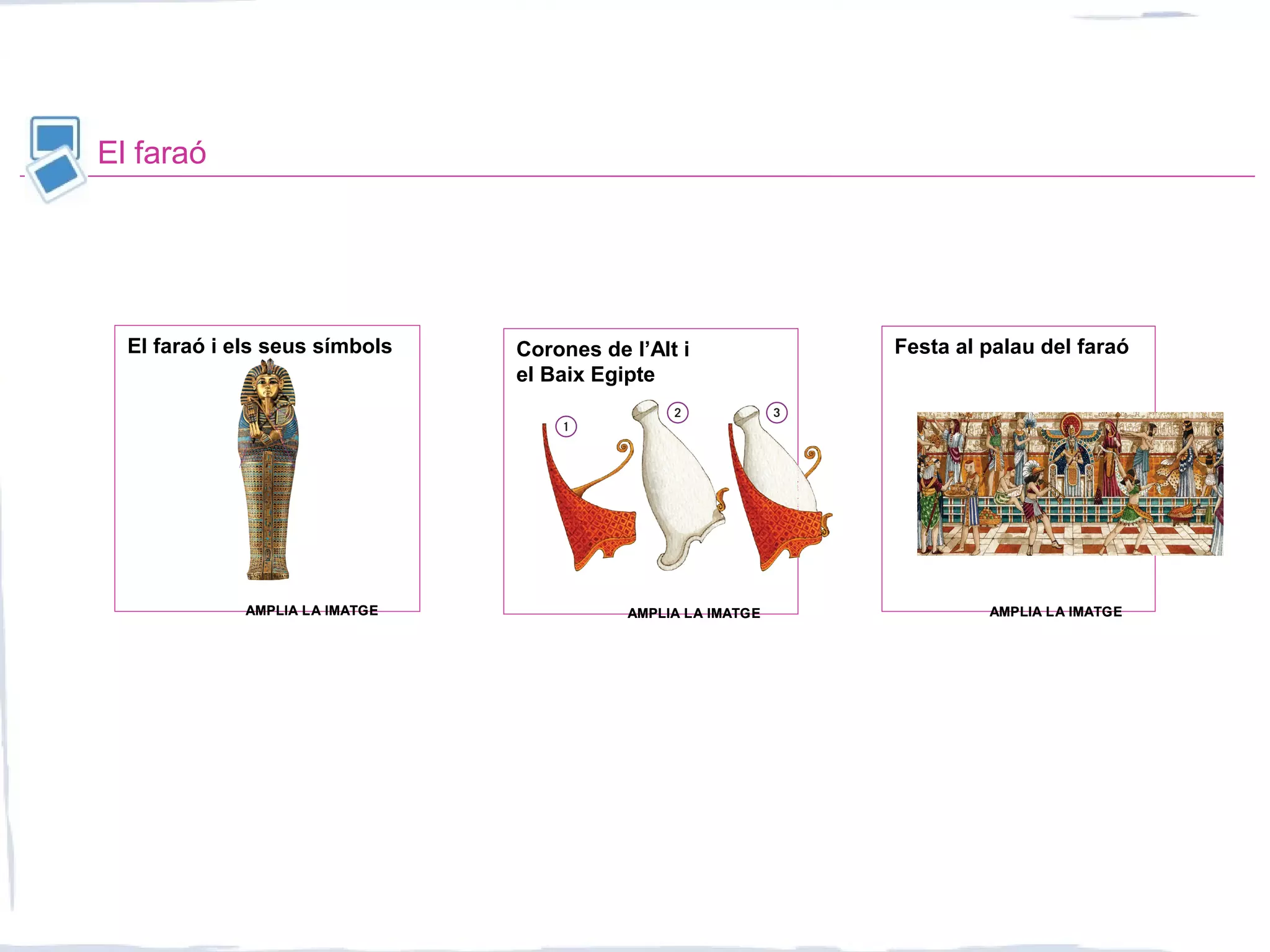 El faraó
El faraó i els seus símbols Corones de l’Alt i
el Baix Egipte
Festa al palau del faraó
AMPLIA LA IMATGEAMPLIA LA IMATGE AMPLIA LA IMATGEAMPLIA LA IMATGE AMPLIA LA IMATGEAMPLIA LA IMATGE
 