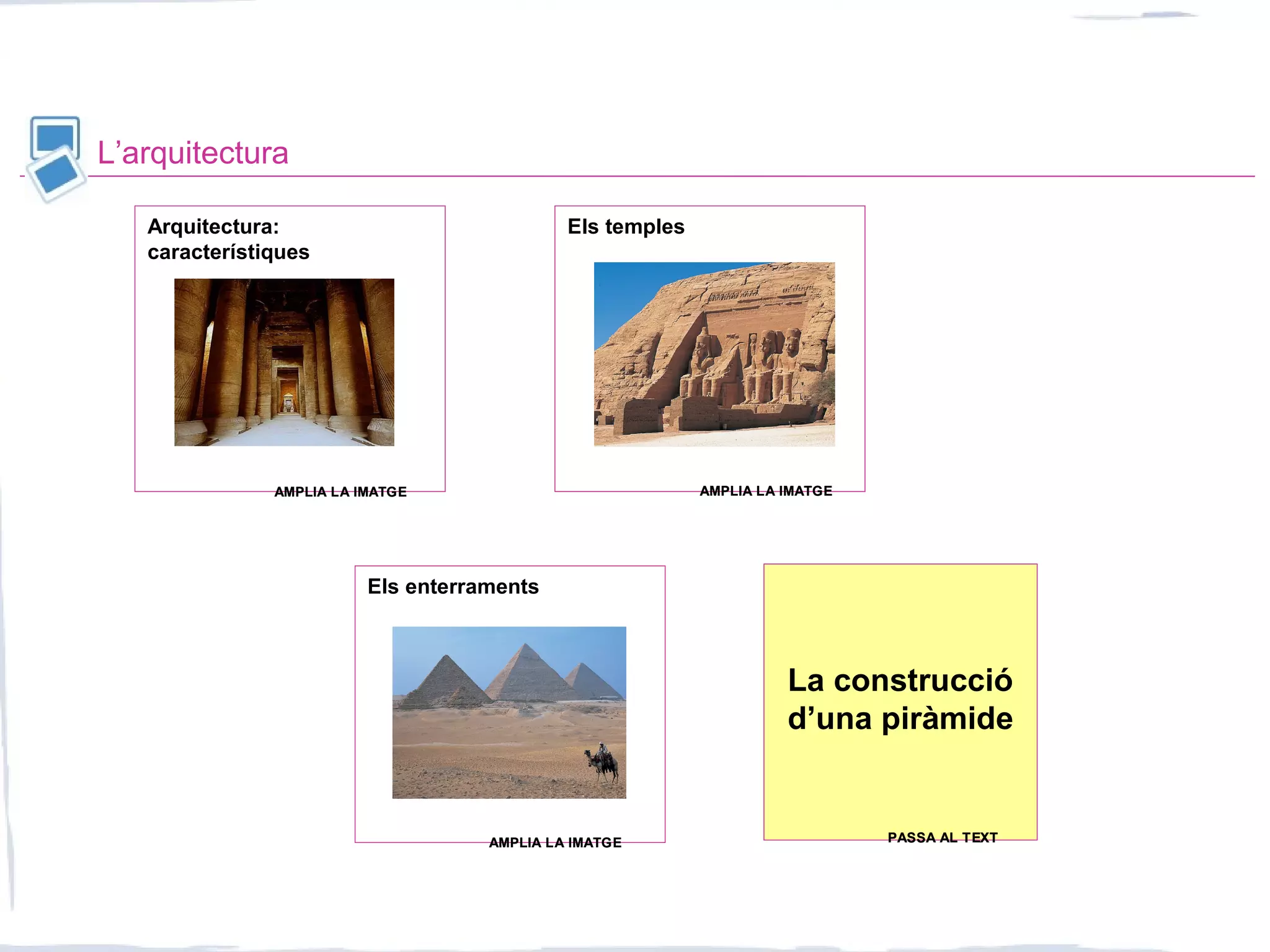 L’arquitectura
Els templesArquitectura:
característiques
La construcció
d’una piràmide
Els enterraments
AMPLIA LA IMATGEAMPLIA LA IMATGE AMPLIA LA IMATGEAMPLIA LA IMATGE
PASSA AL TEXTPASSA AL TEXTAMPLIA LA IMATGEAMPLIA LA IMATGE
 