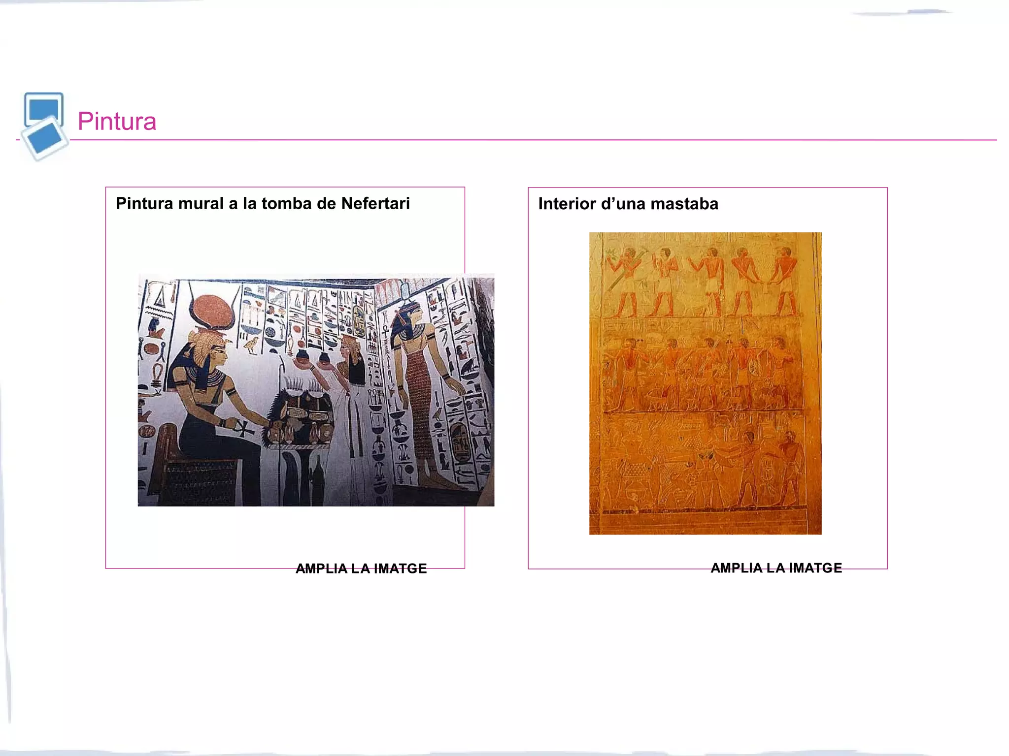 Pintura
Interior d’una mastabaPintura mural a la tomba de Nefertari
AMPLIA LA IMATGEAMPLIA LA IMATGEAMPLIA LA IMATGEAMPLIA LA IMATGE
 