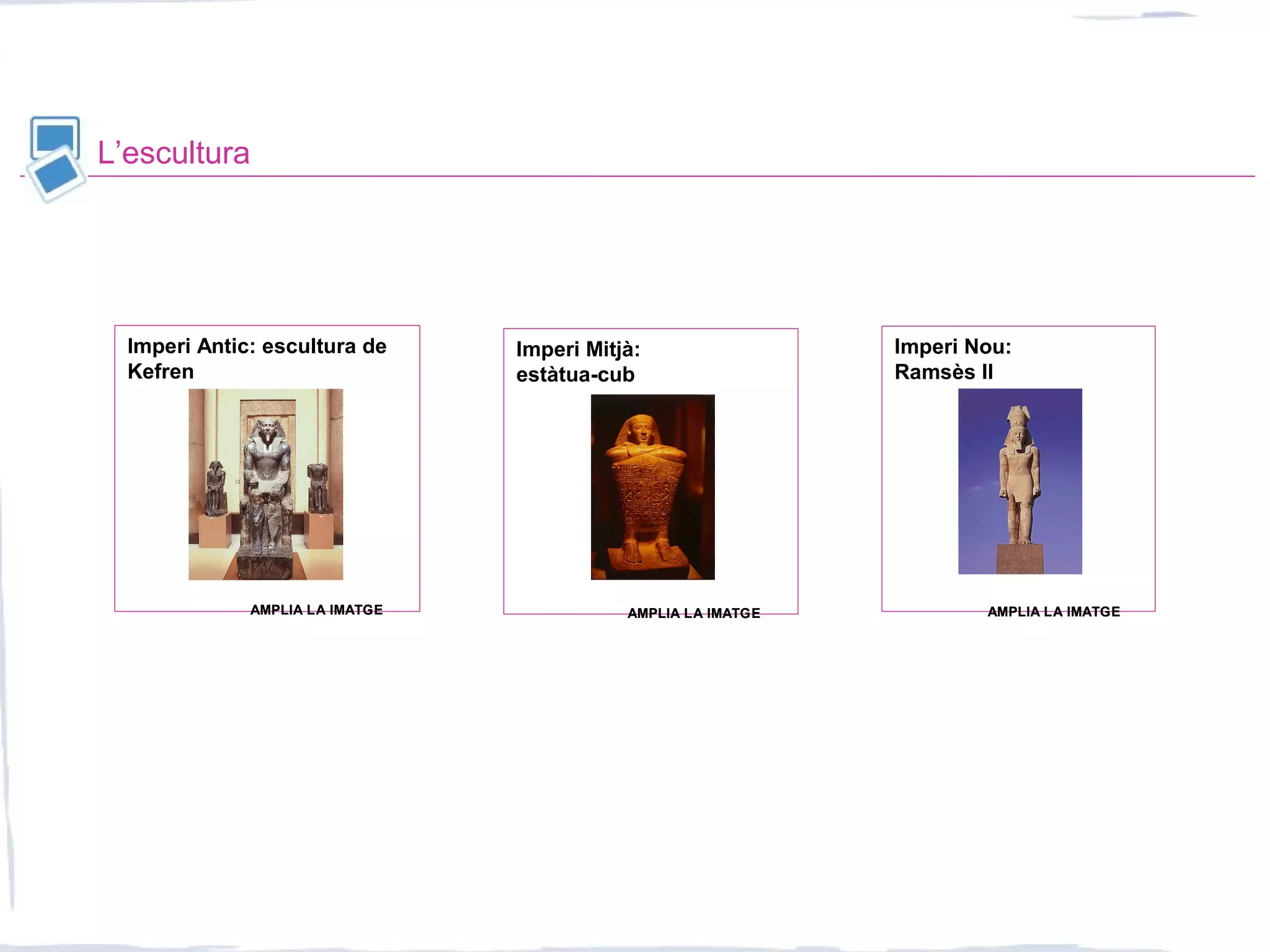 L’escultura
Imperi Nou:
Ramsès II
Imperi Mitjà:
estàtua-cub
Imperi Antic: escultura de
Kefren
AMPLIA LA IMATGEAMPLIA LA IMATGE AMPLIA LA IMATGEAMPLIA LA IMATGE AMPLIA LA IMATGEAMPLIA LA IMATGE
 