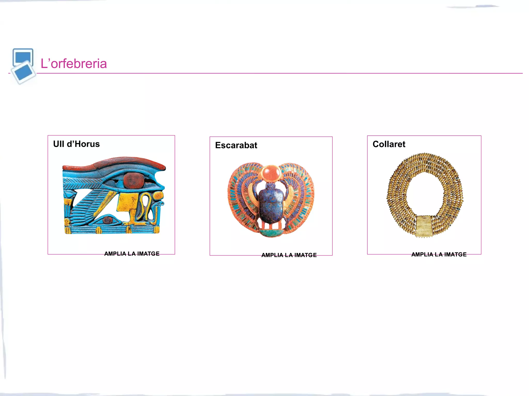 L’orfebreria
Ull d’Horus Escarabat Collaret
AMPLIA LA IMATGEAMPLIA LA IMATGE AMPLIA LA IMATGEAMPLIA LA IMATGE AMPLIA LA IMATGEAMPLIA LA IMATGE
 