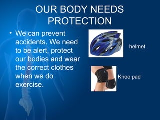 OUR BODY NEEDS
PROTECTION
• We can prevent
accidents. We need
to be alert, protect
our bodies and wear
the correct clothes
when we do
exercise.
helmet
Knee pad
 
