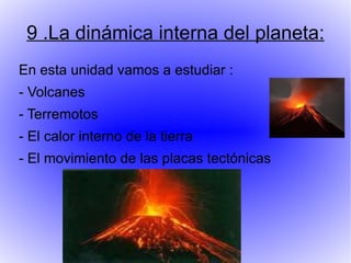 9 .La dinámica interna del planeta:
En esta unidad vamos a estudiar :
- Volcanes
- Terremotos
- El calor interno de la tierra
- El movimiento de las placas tectónicas
 
