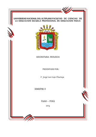 UNIVERSIDAD NACIONAL DEL ALTIPLANO FACULTAD DE CIENCIAS DE
LA EDUCACION ESCUELA PROFESIONAL DE EDUCACION FISICA
ASIGNATURA: BIOLOGIA
PRESENTADO POR:
 Jorge Luis Lope Chuctaya
SEMESTRE: II
PUNO – PERÚ
2014
 