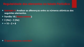 Regularidade dos elementos na tabela Periódica
 Exemplo 4: Analisar as diferenças entre os números atómicos dos
seguintes elementos.
 Família 18 (Gases nobres):
 Z (Ne) – Z (He)
 = 10 – 2 = 8
 O que podemos concluir?
 