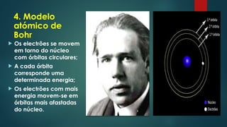 4. Modelo
atómico de
Bohr
 Os electrões se movem
em torno do núcleo
com órbitas circulares;
 A cada órbita
corresponde uma
determinada energia;
 Os electrões com mais
energia movem-se em
órbitas mais afastadas
do núcleo.
 