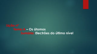 Lição nº
Tema A – Os átomos
Sumário: Electrões do último nível
 