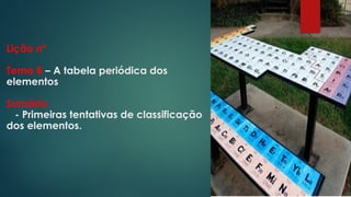 Lição nº
Tema B – A tabela periódica dos
elementos
Sumário:
- Primeiras tentativas de classificação
dos elementos.
 