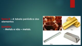 Tema B – A tabela periódica dos
elementos
Sumário:
- Metais e não – metais.
 