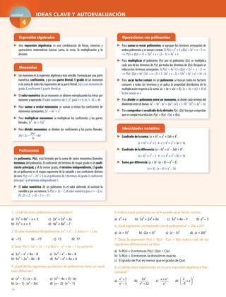 14
1. ¿Cuál de estos polinomios es completo?
a) 7x
3
+ 9x
2
− x + 3 c) 2x
3
+ 2x
2
− 2x
b) 7x3
+ x + 3 d) 4x
3
+ 8x
2
− 7
2. El valor numérico del polinomio 2x3
+ x2
− 5 para x = −2 es:
a) −15 b) −17 c) 12 d) 17
3. Sean P(x) = 5x
3
+ 2x − 1 y Q(x) = −x
2
+ 6x − 7 su suma es:
a) 5x
3
− x
2
+ 8x − 8 c) 5x
3
− x
2
− 8x − 8
b) 5x3
− 2x
2
− 8x − 8 d) 5x
3
− x
2
+ 4x + 6
4. ¿Cuál de los siguientes productos de polinomios tiene un resul-
tado diferente?
a) (x
2
− 1) · (x − 2) c) (x
2
− 4x + 3) · (x)
b) (x − 1) · (x2
− 3x) d) (x − 2) · (x
2
− 1)
5. Indica a qué polinomio no se le puede sacar factor común.
a) x
6
+ x b) 5x
5
+ 2x
2
+ 6x c) 3x
2
+ 4x − 7 d) x
8
− 3
6. ¿Qué expresión corresponde con el polinomio x
2
+ 20x + 25?
a) (x + 5)
2
b) (2x + 5)
2
c) (x − 5)
2
d) (x + 20)
2
7. Dada la expresión P(x) = Q(x) · C(x) + R(x) indica cuál de las
siguientes afirmaciones es falsa:
a) Si R(x) = 0 entonces P(x) : Q(x) = C(x).
b) Si R(x) = 0 entonces la división es exacta.
c) El grado de P(x) es menor que el grado de Q(x).
8. ¿Cuál de estas expresiones no es una expresión algebraica frac-
cionaria?
a)
7
5
7
3
x
x
+
−
b)
5
6
5
22
x
x +
c)
2
5
x x
x
+
d)
3
72
3
x
⎛ ⎞
+⎜ ⎜
−⎝ ⎠
▶ Una expresión algebraica es una combinación de letras, números y
operaciones matemáticas básicas suma, la resta, la multiplicación y la
división.
▶ Un monomio es la expresión algebraica más sencilla. Formada por una parte
numérica, coeficiente, y por una parte literal. El grado de un monomio
eslasumadetodoslosexponentesdesuparteliteral.5xyesunmonomiode
grado 2, coeficiente 5 y parte literal xy
▶ El valor numérico de un monomio se obtiene reemplazando las letras por
números y operando. El valor numérico de 3 · x
2
, para x = 4, es: 3 · 42 = 48
▶ Para sumar o restar monomios se suman o restan los coeficientes de
monomios semejantes. 5x
2
− 4x
2
= x
2
▶ Para multiplicar monomios se multiplican los coeficientes y las partes
literales. 2x
3
· 6x = 12x
4
▶ Para dividir monomios se dividen los coeficientes y las partes literales.
24x3
24x3
: 3x 8x2
3x
= =
Un polinomio, P(x), está formado por la suma de varios monomios llamados
términos del polinomio. El coeficiente del término de mayor grado es el coefi-
ciente principal, y el de menor grado, el término independiente. El grado
de un polinomio es el mayor exponente de la variable x con coeficiente distinto
decero.P(x)=x
3
−7x
2
+5esunpolinomiode3términos,degrado3,coeficiente
principal 1 y el termino independiente 5
▶ El valor numérico de un polinomio es el valor obtenido al sustituir la
variable x por un número. Si P(x) = 2x − 7, el valor numérico para x = −2 es:
P(−2) = 2 · (−2) − 7 = −11
▶ Para sumar o restar polinomios se agrupan los términos semejantes de
ambospolinomiosysesumanorestan.SiP(x)=x
2
+3yQ(x)=3x
2
+x−3
P(x) + Q(x) = (1 + 3)x
2
+x + (3 − 3) = 4x
2
+ x
▶ Para multiplicar el polinomio P(x) por el polinomio Q(x) se multiplica
cada uno de los términos de P(x) por todos los términos de Q(x). Después se
reducen los términos semejantes. Si P(x) = 4x
2
+3 y Q(x) = 3x
2
+ x − 2
P(x)·Q(x)=4x
2
·(3x
2
+x−2)+3·(3x
2
+x−2)=12x
4
+4x
3
+x
2
+3x−6
▶ Para sacar factor común en un polinomio se buscan todos los factores
comunes a todos los términos y se aplica la propiedad distributiva de la
multiplicación respecto a la suma: ax + bx = x(a + b). 3x + 4x = x(3 + 4) el
factor común es x
▶ Para dividir un polinomio entre un monomio, se divide cada termino del
dividendoentreeldivisor.6x
5
−9x
3
:3x
2
=(6x
5
:3x
2
)+(−9x
3
:3x
2
)=2x
3
−3x
▶ ParacomprobarelresultadodeladivisiónP(x):Q(x)hayquecomprobar
que se cumple esta relación: P(x) = Q(x) · C(x) + R(x).
▶ Cuadrado de la suma: (a + b)
2
= a
2
+ 2ab + b
2
.
(x + 4)
2
= x
2
+2 · 4 · x + 4
2
= x
2
+ 8x + 16
▶ Cuadrado de la diferencia: (a − b)
2
= a
2
− 2ab + b
2
.
(x − 4)
2
= x
2
− 2 · 4 · x + 4
2
= x
2
− 8x + 16
▶ Suma por diferencia: (a + b) · (a − b) = a
2
− b
2
.
(x + 4) · (x − 4) = x
2
− 16
Expresión algebraica
Monomios
Polinomios
Operaciones con polinomios
Identidades notables
IDEAS CLAVE Y AUTOEVALUACIÓNI
4
unidad
 