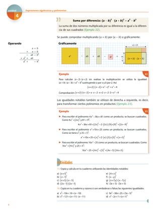 Suma por diferencia: (a − b)
2
⋅ (a + b)
2
= a
2
− b
2
La suma de dos números multiplicada por su diferencia es igual a la diferen-
cia de sus cuadrados (Ejemplo 22).
Se puede comprobar multiplicando (a + b) por (a − b) o gráficamente:
Operando
a + b
× a − b
− ab − b2
+ a
2
+ ab
a2
+ − b2
a + b
− −+
a−b
a2
b2ab ab
(a + b) · (a − b)
=
Gráficamente
Ejemplo
Para calcular (x−2)·(x+2) sin realizar la multiplicación se utiliza la igualdad
(a + b)·(a − b) = a2
− b
2
sustituyendo a por x y b por 2. Así:
x +2( ) x 2( )= x2
22
= x2
4− − −
Comprobación: x +2( ) x 2( )= x x 2 x +2 x 2 2= x2
4− − − −
22
Las igualdades notables también se utilizan de derecha a izquierda, es decir,
para transformar ciertos polinomios en productos (Ejemplo 23).
Ejemplo
▶ Para escribir el polinomio 4x2
36x +81− como un producto, se buscan cuadrados.
Como 4x2
= 2x( )
2
y 81 = 9
2
:
4x2
36x +81= 2x( )
2
2 2x( ) 9( )+ 9( )
2
= 2x 9( )
2
− − −
▶ Para escribir el polinomio x2
+10x +25 como un producto, se buscan cuadrados.
Como se tiene x2
y 25 = 5
2
:
x2
+10x +25= x( )
2
+2 x( ) 5( )+ 5( )
2
= x +5( )
2
▶ Para escribir el polinomio 16x2
25− como un producto, se buscan cuadrados. Como
16x2
= 4x( )
2
y 25 = 5
2
:
16x2
25= 4x( )
2
5( )
2
= 4x 5( ) 4x +5( )− − −
23
Actividades
15. Copia y calcula en tu cuaderno utilizando las identidades notables:
a) x +1( )
2
b) x 1( )
2
c) x +5( ) x 5( )
d) 2x 1( ) 2x 1( )
e) 4+ x( )
2
f) x y( )
2
g) x +7y( ) x 7y( )
h) (3x + 5) · (3x + 5)
16. Copia en tu cuaderno y razona si son verdaderas o falsas las siguientes igualdades:
a) x
2
−10x+10=(x−10)
b) x2
−121=(x+11)⋅(x−11)
c) 9x
2
−30x+25=(3x−5)
2
d) x
2
−2x+1=(x+1)
2
8
Expresiones algebraicas y polinomiosxxE
4
unidad
 