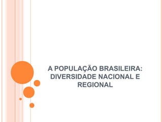 A POPULAÇÃO BRASILEIRA:
 DIVERSIDADE NACIONAL E
        REGIONAL
 
