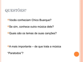 QUESTÕES?

 Vocês   conheciam Chico Buarque?

 Se   sim, conhece outra música dele?

 Quais   são os temas de suas canções?



 A   mais importante – de que trata a música

 “Paratodos”?
 