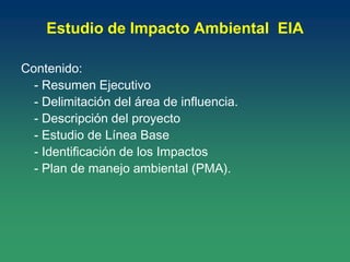 Estudio de Impacto Ambiental EIA
Contenido:
- Resumen Ejecutivo
- Delimitación del área de influencia.
- Descripción del proyecto
- Estudio de Línea Base
- Identificación de los Impactos
- Plan de manejo ambiental (PMA).
 