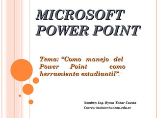MICROSOFT POWER POINT Nombre: Ing. Byron Tobar Cuesta Correo: btobarc@unemi.edu.ec Tema: “Como  manejo  del  Power Point  como herramienta estudiantil” . 