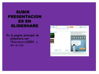 SUBIR
 PRESENTACION
     ES EN
  SLIDESHARE

En la pagina principal de
  slideshare.net
  *Buscamos LOGIN y
  dar un clip
 