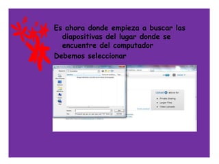 Es ahora donde empieza a buscar las
  diapositivas del lugar donde se
  encuentre del computador
Debemos seleccionar


              .
 