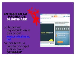ENTRAR EN LA
  PÁGINA DE
 SLIDESHARE

Lo hacemos
  ingresando en la
  dirección:
  www.slideshare.
  net
Se presenta la
  página principal
  y selecciono
  SINGNUP
 