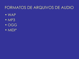 FORMATOS DE ARQUIVOS DE AUDIO
• WAP
• MP3
• OGG
• MIDI*
 