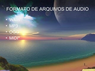 FORMATO DE ARQUIVOS DE AUDIO

•   WAW
•   MP3
•   OGG
•   MIDI*
 