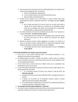 2.  Voy a enumerar tres condiciones para que usted tenga éxito en sus oraciones y las 
           mismas sean atendidas por Dios: Es necesario… 
                a.  Sentir la necesidad de la ayuda de Dios. 
                b.  Tener el corazón abierto a las influencias del Espíritu Santo. 
                c.  Buscar al Señor con perseverante fe. 
       3.  Perciba  que  de  acuerdo  con  el  texto  bíblico,  el  ayuno  siempre  debe  estar 
           acompañado de oración y meditación. David dice: “me afligía y ayunaba” (Salmos 
           35:13)
                a.  No  se  olvide  que  David  era  el  rey  de  Israel,  por  lo  tanto,  tenía  todo  al 
                    alcance  de  sus  manos.  David  era  el  primero  en  ser  bendecido,  porque 
                    oraba  por  los  enemigos.  Así,  David  no  era  destruido  por  su  propio  ego. 
                    David liquidaba a su ego haciendo la voluntad de Dios. 
       4.  En el libro El  Camino  a  Cristo,  Elena de White dice que Jesús  “Es  un hermano en 
           nuestras debilidades”. El camino a Cristo, pág. 93. 
                a.  ¿Serías capaz de orar y ayunar por tus enemigos? ¿Serías capaz de vestirte 
                    de  cilicio  para  pasar  un  día  en  oración  por  personas  que  desean 
                    destruirte? 
       5.  Muchos  de  nosotros  estamos  siendo  negligentes  en  relación  a  la  oración  y  al 
           ayuno. Es  necesario comenzar  espiritualmente. Es  urgente  que tengamos  nuevas 
           actitudes espirituales, nuestra lucha diaria es contra el Maligno. 
                a.  “Las tinieblas del malo cercan a los que descuidan la oración”. El camino a 
                    Cristo, pág. 94. 

III. El primer bendecido eres tú joven, que oras y ayunas. 
   1.  ¿Cuál  será  su  nueva  actitud  espiritual  frente  a  los  desafíos  personales  y  a  los 
       programas misioneros de nuestra iglesia? 
   2.  Un  sábado  especial  de  ayuno  y  oración  nos  llevará  a  confiar  menos  en  nosotros 
       mismos. Confiemos menos en nuestra fuerza física, menos en nuestra sabiduría y más 
       en las manifestaciones de Dios. 
   3.  ¿Y  tú?  ¿Cómo  está  tu  lectura  diaria  de  la  Biblia?  ¿Será  que  tu  computador  está 
       estorbando tu comunión con Jesús? 
   4.  ¿Y tú? ¿Cómo está tu vida diaria de oración y comunión con Jesús cada mañana? ¿Y tu 
       devoción personal, cómo anda? 
            a.  “...  es  la  comunión  secreta  con  Dios  la  que  sostiene  la  vida  del  alma”.  La 
                educación, pág. 258 
            b.  ¿Cuándo fue la última vez que personalmente hiciste un programa de ayuno y 
                oración? 
            c.  Si  quieres  ser  el  primero  en  ser  bendecido,  entonces  cambia  tu  actitud 
                espiritual mientras hay tiempo y oportunidad. 
            d.  ¿Y tú? ¿Qué piensas y sueñas para el 15 de mayo? Los campos están blancos y 
                la cosecha está lista, es tiempo de cosechar. 
   A.  Los enemigos de David estaban debilitados… (enfermos) 
   1.  El mundo a nuestro alrededor también está enfermo, tiene la enfermedad del pecado. 
       ¿Qué estás haciendo para revertir ese cuadro de enfermedad social?
 