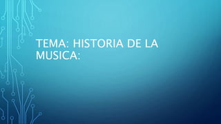 TEMA: HISTORIA DE LA
MUSICA:
 