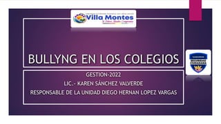 BULLYNG EN LOS COLEGIOS
GESTION-2022
LIC.- KAREN SÁNCHEZ VALVERDE
RESPONSABLE DE LA UNIDAD DIEGO HERNAN LOPEZ VARGAS
 