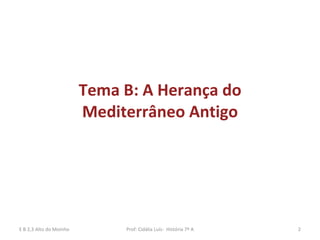 Tema B: A Herança do Mediterrâneo Antigo E B 2,3 Alto do Moinho Prof: Cidália Luís-  História 7º A 