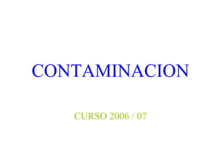 CONTAMINACION
CURSO 2006 / 07
 