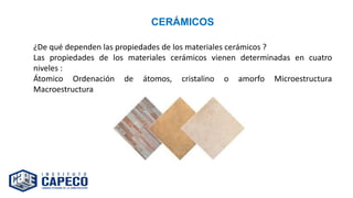CERÁMICOS
¿De qué dependen las propiedades de los materiales cerámicos ?
Las propiedades de los materiales cerámicos vienen determinadas en cuatro
niveles :
Átomico Ordenación de átomos, cristalino o amorfo Microestructura
Macroestructura
 