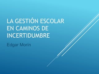 LA GESTIÓN ESCOLAR
EN CAMINOS DE
INCERTIDUMBRE
Edgar Morín
 