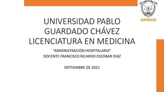 UNIVERSIDAD PABLO
GUARDADO CHÁVEZ
LICENCIATURA EN MEDICINA
“ADMINISTRACIÓN HOSPITALARIA”
DOCENTE FRANCISCO RICARDO ESCOBAR DIAZ
SEPTIEMBRE DE 2021
 