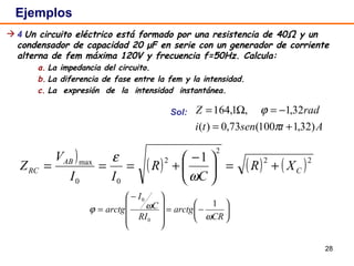Ejemplos 4  Un circuito eléctrico está formado por una resistencia de 40Ω y un condensador de capacidad 20 μF en serie con un generador de corriente alterna de fem máxima  120V  y frecuencia f=50Hz. Calcula: La impedancia del circuito. La diferencia de fase entre la fem y la intensidad. La expresión de la intensidad instantánea.   Sol:  